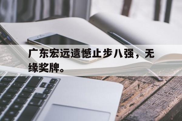 乐鱼体育-广东宏远遗憾止步八强，无缘奖牌。
