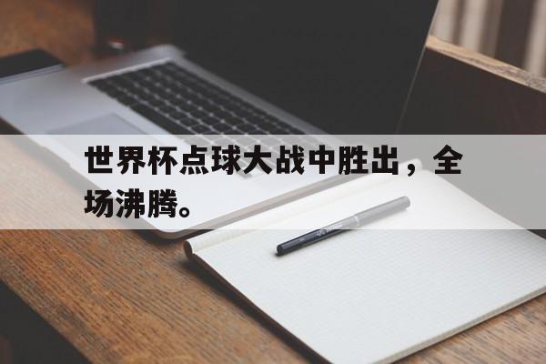乐鱼体育官方网站-世界杯点球大战中胜出，全场沸腾。