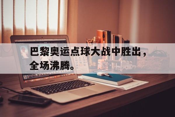 LEYU乐鱼体育-巴黎奥运点球大战中胜出，全场沸腾。