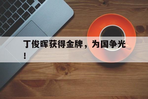 乐鱼体育官方网站-丁俊晖获得金牌，为国争光！