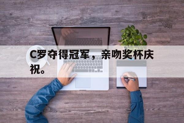 LEYU乐鱼体育-C罗夺得冠军，亲吻奖杯庆祝。