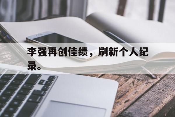 LEYU乐鱼体育-李强再创佳绩，刷新个人纪录。
