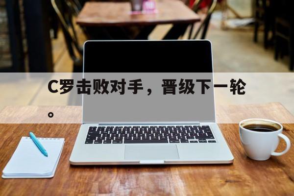 乐鱼体育-C罗击败对手，晋级下一轮。