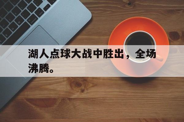 乐鱼体育-湖人点球大战中胜出，全场沸腾。