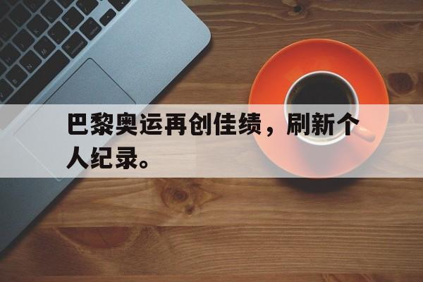 LEYU乐鱼体育-巴黎奥运再创佳绩，刷新个人纪录。