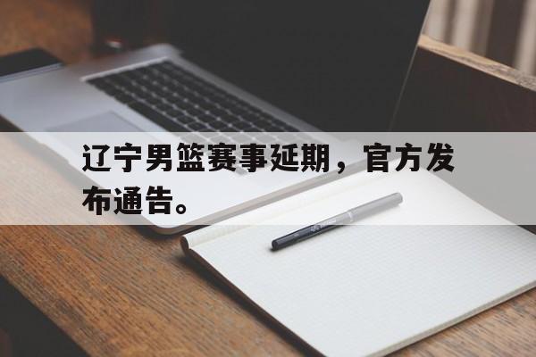 LEYU SPORTS-辽宁男篮赛事延期，官方发布通告。