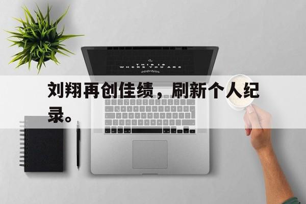 乐鱼体育官方网站-刘翔再创佳绩，刷新个人纪录。