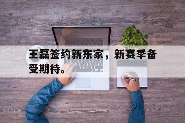 LEYU乐鱼体育-王磊签约新东家，新赛季备受期待。
