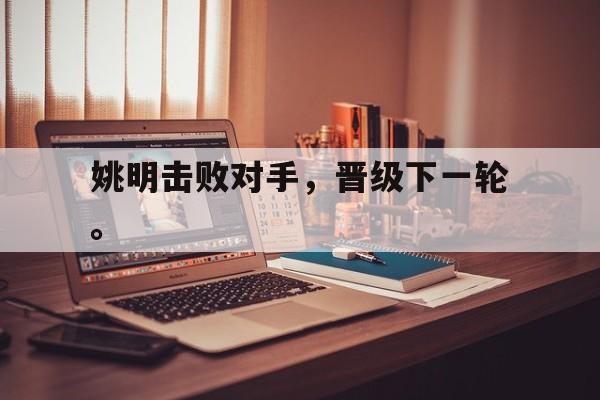 乐鱼体育官方网站-姚明击败对手，晋级下一轮。