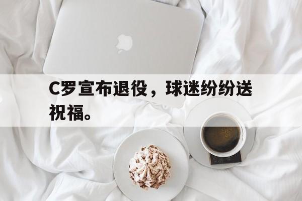 乐鱼体育-C罗宣布退役，球迷纷纷送祝福。