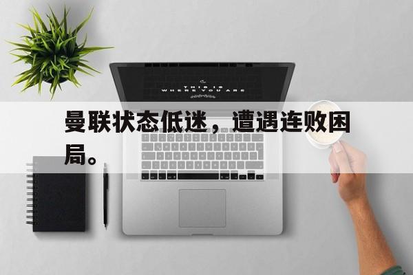 LEYU乐鱼体育-曼联状态低迷，遭遇连败困局。