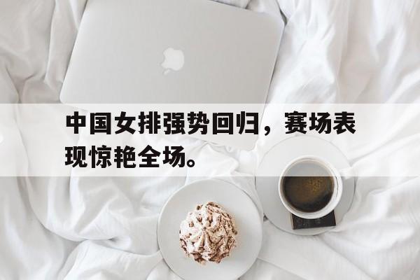 LEYU SPORTS-中国女排强势回归，赛场表现惊艳全场。