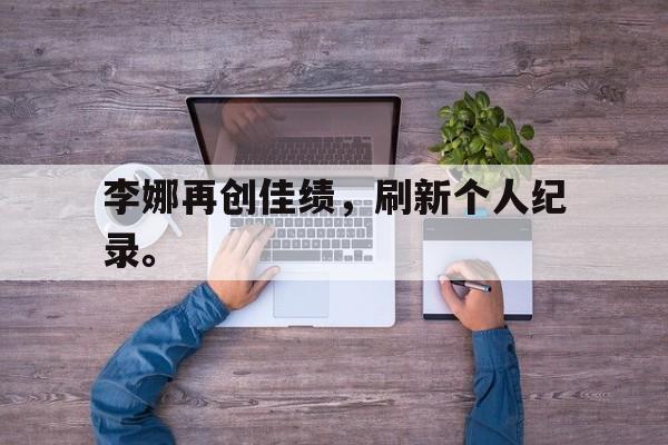 LEYU SPORTS-李娜再创佳绩，刷新个人纪录。