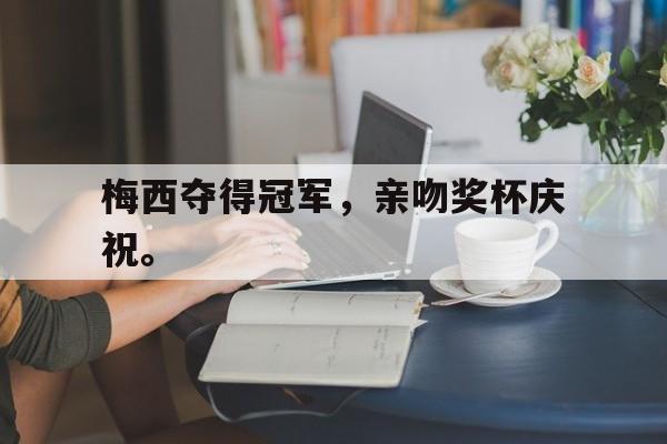 乐鱼体育官方网站-梅西夺得冠军，亲吻奖杯庆祝。