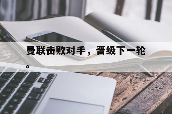 乐鱼体育官方网站-曼联击败对手，晋级下一轮。
