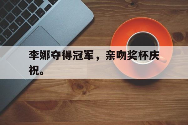 乐鱼体育-李娜夺得冠军，亲吻奖杯庆祝。