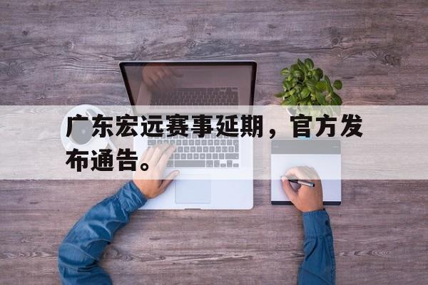 LEYU SPORTS-广东宏远赛事延期，官方发布通告。