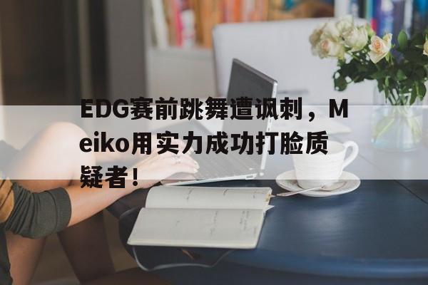 LEYU SPORTS-EDG赛前跳舞遭讽刺，Meiko用实力成功打脸质疑者！