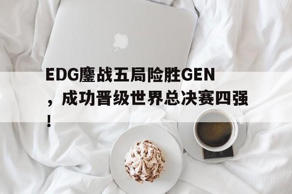 LEYU乐鱼体育-EDG鏖战五局险胜GEN，成功晋级世界总决赛四强！