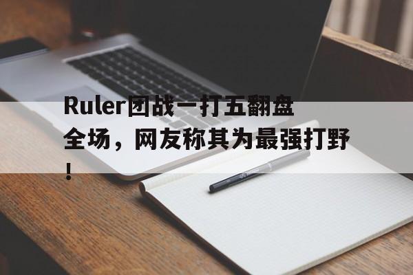 乐鱼体育官方网站-Ruler团战一打五翻盘全场，网友称其为最强打野！
