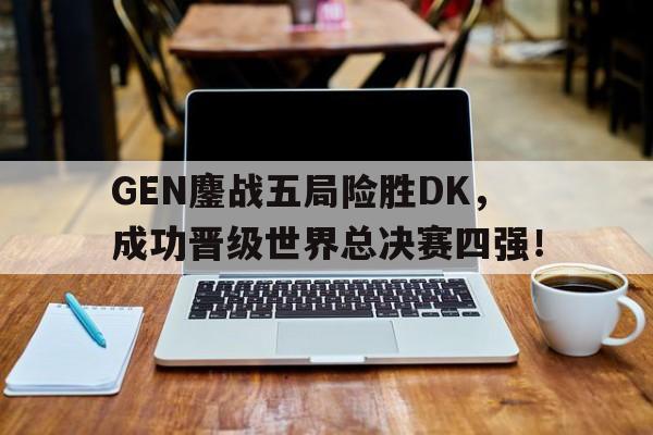 LEYU乐鱼体育-GEN鏖战五局险胜DK，成功晋级世界总决赛四强！