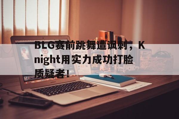 LEYU乐鱼体育-BLG赛前跳舞遭讽刺，Knight用实力成功打脸质疑者！