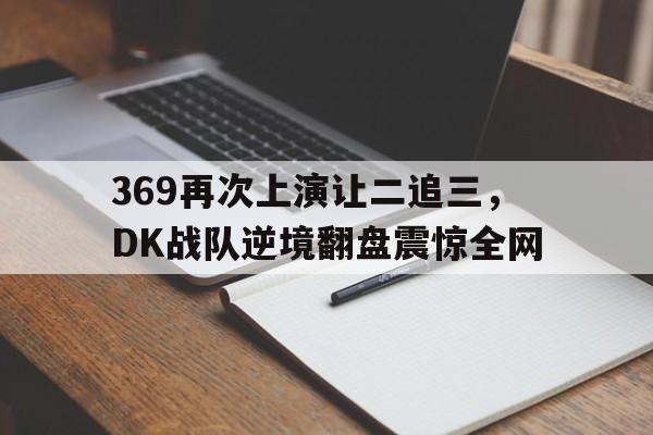 乐鱼体育官方网站-369再次上演让二追三，DK战队逆境翻盘震惊全网
