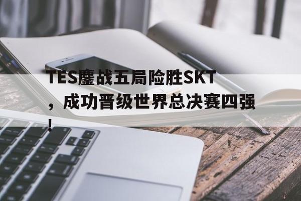 LEYU乐鱼体育-TES鏖战五局险胜SKT，成功晋级世界总决赛四强！