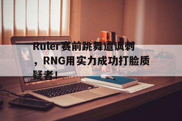 Ruler赛前跳舞遭讽刺，RNG用实力成功打脸质疑者！