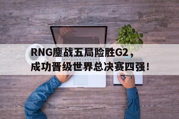 乐鱼体育-RNG鏖战五局险胜G2，成功晋级世界总决赛四强！