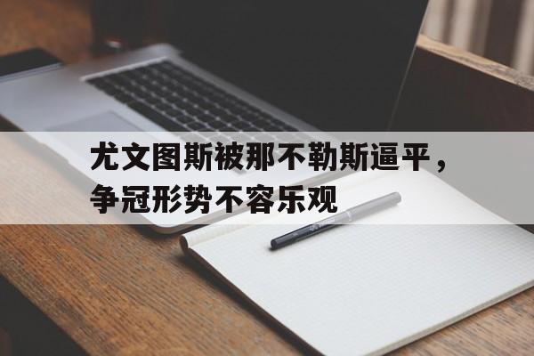 乐鱼体育-尤文图斯被那不勒斯逼平，争冠形势不容乐观