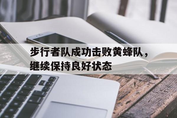 LEYU乐鱼体育-步行者队成功击败黄蜂队，继续保持良好状态