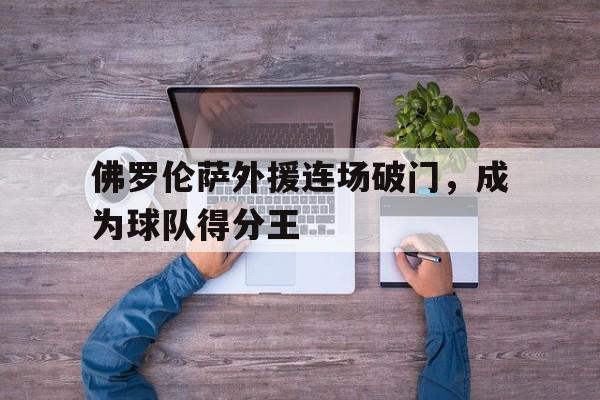 LEYU SPORTS-佛罗伦萨外援连场破门，成为球队得分王