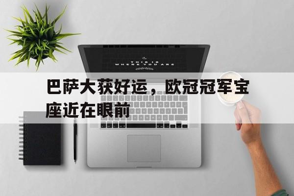 LEYU SPORTS-巴萨大获好运，欧冠冠军宝座近在眼前