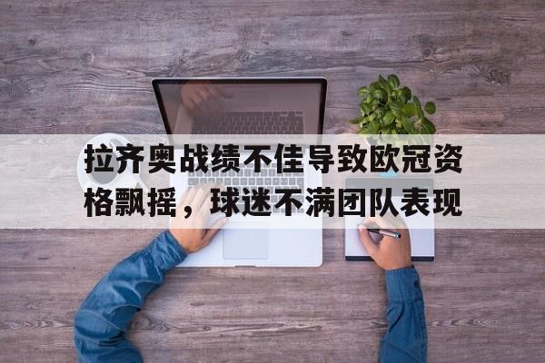 乐鱼体育官方网站-拉齐奥战绩不佳导致欧冠资格飘摇，球迷不满团队表现