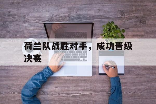 乐鱼体育官方网站-荷兰队战胜对手，成功晋级决赛