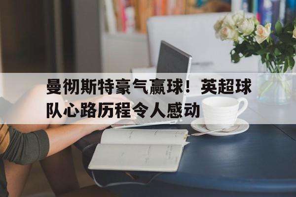 LEYU乐鱼体育-曼彻斯特豪气赢球！英超球队心路历程令人感动