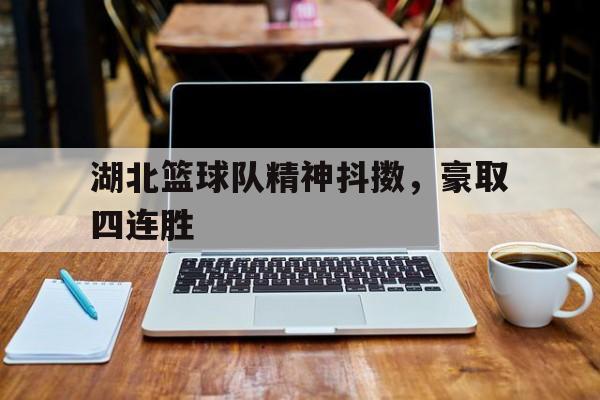 LEYU SPORTS-湖北篮球队精神抖擞，豪取四连胜