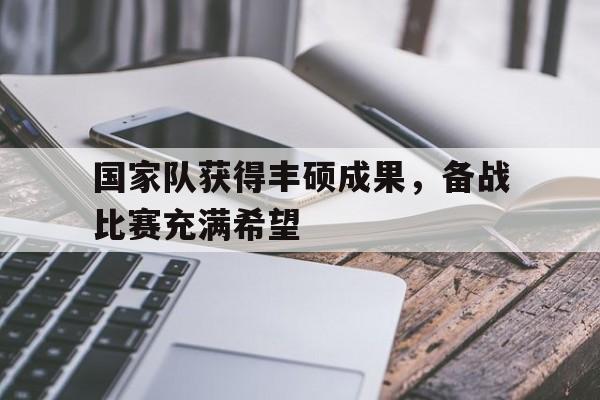 乐鱼体育官方网站-国家队获得丰硕成果，备战比赛充满希望