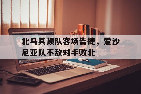 LEYU乐鱼体育-北马其顿队客场告捷，爱沙尼亚队不敌对手败北