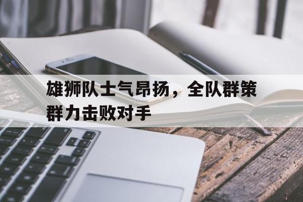 LEYU乐鱼体育-雄狮队士气昂扬，全队群策群力击败对手