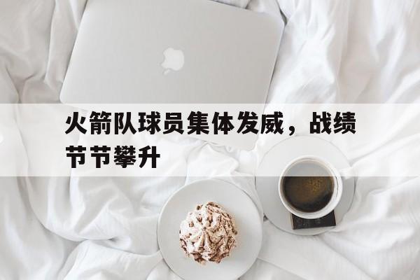 乐鱼体育官方网站-火箭队球员集体发威，战绩节节攀升